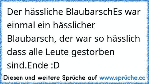 Der hässliche Blaubarsch
Es war einmal ein hässlicher Blaubarsch, der war so hässlich dass alle Leute gestorben sind.
Ende :D