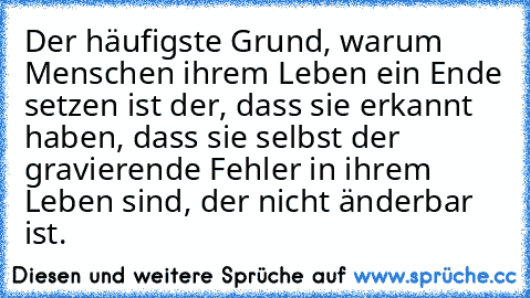 Der häufigste Grund, warum Menschen ihrem Leben ein Ende setzen ist der, dass sie erkannt haben, dass sie selbst der gravierende Fehler in ihrem Leben sind, der nicht änderbar ist.