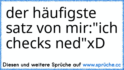 der häufigste satz von mir:
"ich checks ned"
xD