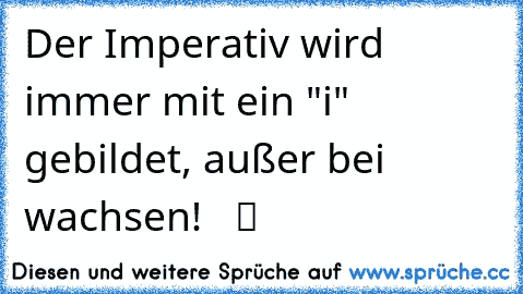 Der Imperativ wird immer mit ein "i" gebildet, außer bei wachsen!  ♥ ツ ♫ ☆