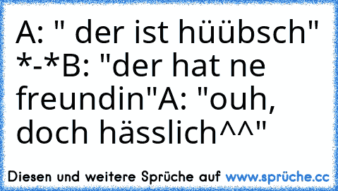 A: " der ist hüübsch" *-*
B: "der hat ne freundin"
A: "ouh, doch hässlich^^"