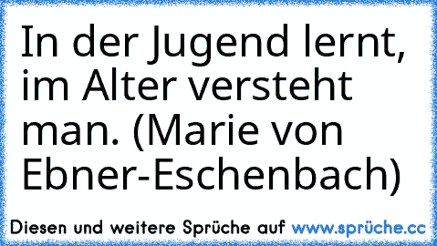 In der Jugend lernt, im Alter versteht man. (Marie von Ebner-Eschenbach)