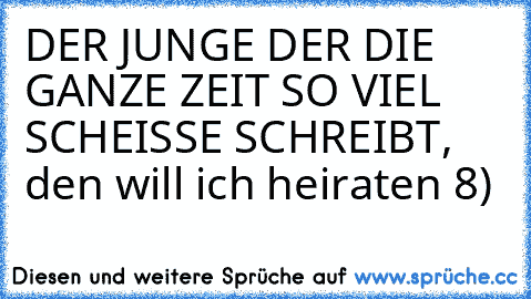 DER JUNGE DER DIE GANZE ZEIT SO VIEL SCHEISSE SCHREIBT, den will ich heiraten 8)