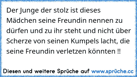 Der Junge der stolz ist dieses Mädchen seine Freundin nennen zu dürfen und zu ihr steht und nicht über Scherze von seinen Kumpels lacht, die seine Freundin verletzen könnten !!