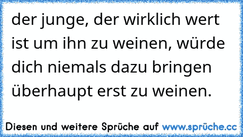 der junge, der wirklich wert ist um ihn zu weinen, würde dich niemals dazu bringen überhaupt erst zu weinen.