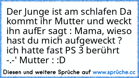 Der Junge ist am schlafen 
Da kommt ihr Mutter und weckt ihn auf
Er sagt : Mama, wieso hast du mich aufgeweckt ? ich hatte fast PS 3 berührt -.-' 
Mutter : :D