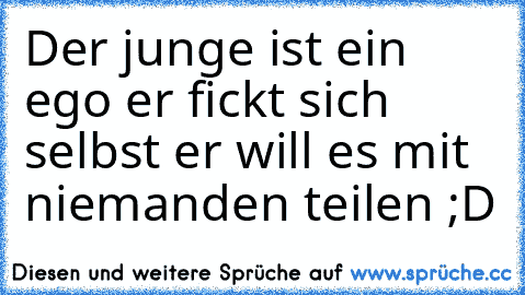 Der junge ist ein ego er fickt sich selbst er will es mit niemanden teilen ;D