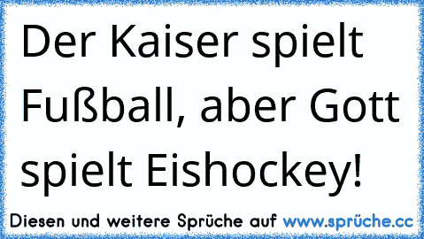 Der Kaiser spielt Fußball, aber Gott spielt Eishockey!