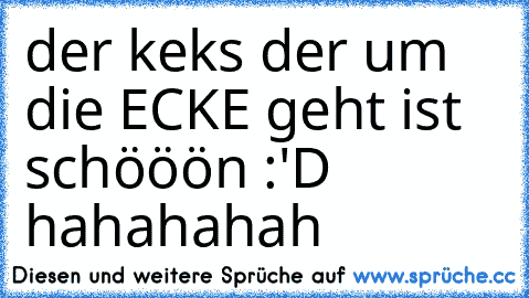 der keks der um die ECKE geht ist schööön :'D hahahahah