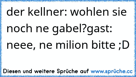 der kellner: wohlen sie noch ne gabel?
gast: neee, ne milion bitte ;D