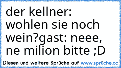 der kellner: wohlen sie noch wein?
gast: neee, ne milion bitte ;D