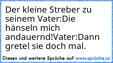 Der kleine Streber zu seinem Vater:
Die hänseln mich andauernd!
Vater:
Dann gretel sie doch mal.