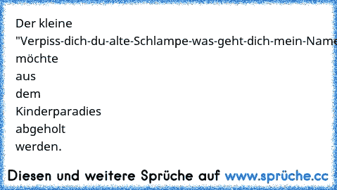 Der kleine "Verpiss-dich-du-alte-Schlampe-was-geht-dich-mein-Name-an" möchte aus dem Kinderparadies abgeholt werden.