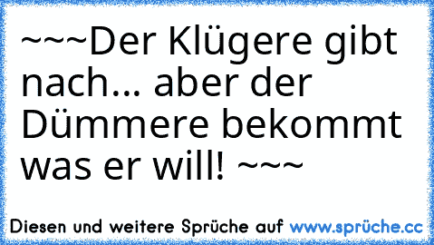 ~~~
Der Klügere gibt nach... aber der Dümmere bekommt was er will! 
~~~