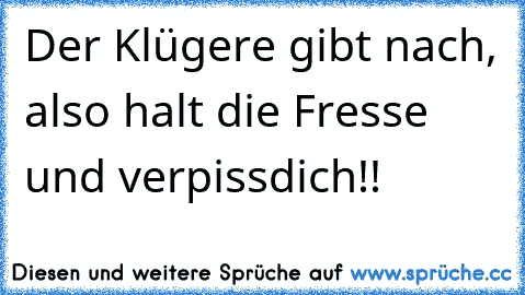 Der Klügere gibt nach, also halt die Fresse und verpissdich!!