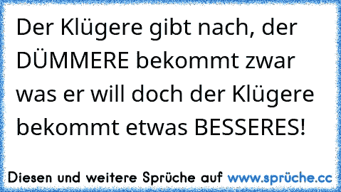 Der Klügere gibt nach, der DÜMMERE bekommt zwar was er will doch der Klügere bekommt etwas BESSERES!