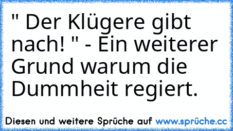 " Der Klügere gibt nach! " - Ein weiterer Grund warum die Dummheit regiert.