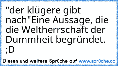 "der klügere gibt nach"
Eine Aussage, die die Weltherrschaft der Dummheit begründet. ;D