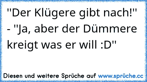 ''Der Klügere gibt nach!'' - ''Ja, aber der Dümmere kreigt was er will :D''