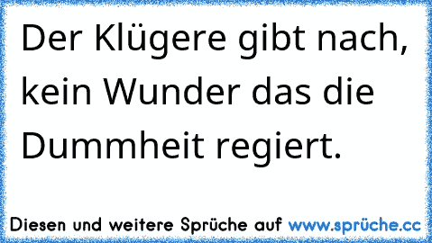 Der Klügere gibt nach, kein Wunder das die Dummheit regiert.