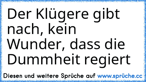 Der Klügere gibt nach, kein Wunder, dass die Dummheit regiert