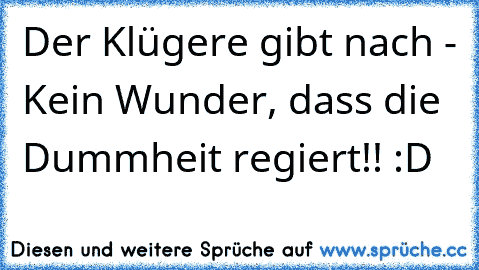 Der Klügere gibt nach - Kein Wunder, dass die Dummheit regiert!! :D