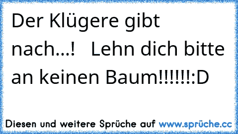 Der Klügere gibt nach...!   Lehn dich bitte an keinen Baum!!!!!!
:D