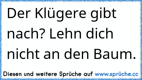 Der Klügere gibt nach? Lehn dich nicht an den Baum.