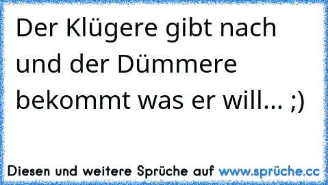 Der Klügere gibt nach und der Dümmere bekommt was er will... ;)