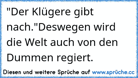 "Der Klügere gibt nach."
Deswegen wird die Welt auch von den Dummen regiert.