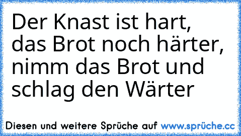 Der Knast ist hart, das Brot noch härter, nimm das Brot und schlag den Wärter