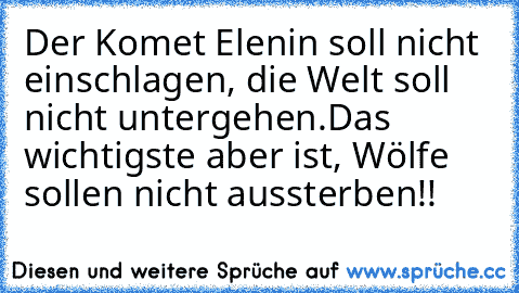 Der Komet Elenin soll nicht einschlagen, die Welt soll nicht untergehen.
Das wichtigste aber ist, Wölfe sollen nicht aussterben!!