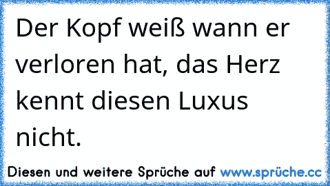 Der Kopf weiß wann er verloren hat, das Herz kennt diesen Luxus nicht.