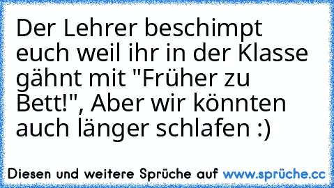 Der Lehrer beschimpt euch weil ihr in der Klasse gähnt mit "Früher zu Bett!", Aber wir könnten auch länger schlafen :)