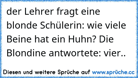 der Lehrer fragt eine blonde Schülerin: wie viele Beine hat ein Huhn? Die Blondine antwortete: vier..