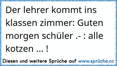 Der lehrer kommt ins klassen zimmer: Guten morgen schüler .- : alle kotzen ... !