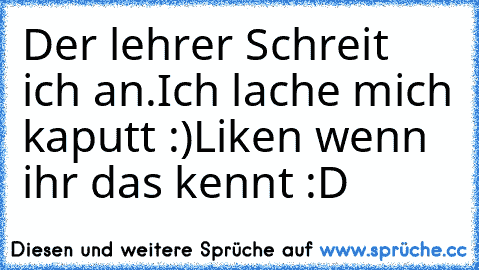 Der lehrer Schreit ich an.
Ich lache mich kaputt :)
Liken wenn ihr das kennt :D