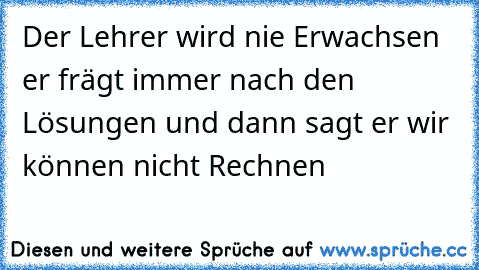 Der Lehrer wird nie Erwachsen er frägt immer nach den Lösungen und dann sagt er wir können nicht Rechnen