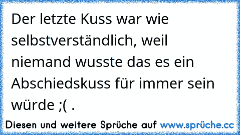 Der letzte Kuss war wie selbstverständlich, weil niemand wusste das es ein Abschiedskuss für immer sein würde ;( .