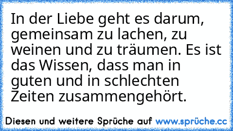 In der Liebe geht es darum, gemeinsam zu lachen, zu weinen und zu träumen. Es ist das Wissen, dass man in guten und in schlechten Zeiten zusammengehört.