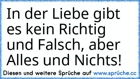 In der Liebe gibt es kein Richtig und Falsch, aber Alles und Nichts!