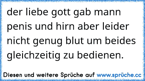 der liebe gott gab mann penis und hirn aber leider nicht genug blut um beides gleichzeitig zu bedienen.