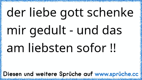 der liebe gott schenke mir gedult - und das am liebsten sofor !!