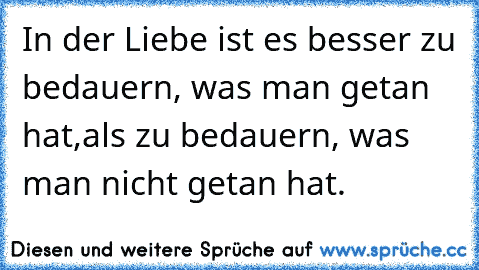 In der Liebe ist es besser zu bedauern, was man getan hat,
als zu bedauern, was man nicht getan hat.