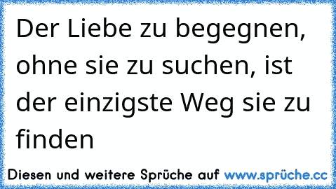 Der Liebe zu begegnen, ohne sie zu suchen, ist der einzigste Weg sie zu finden 