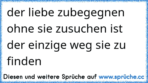 der liebe zubegegnen ohne sie zusuchen ist der einzige weg sie zu finden   ♥