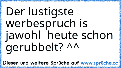 Der lustigste werbespruch is jawohl  heute schon gerubbelt? ^^