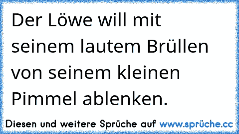 Der Löwe will mit seinem lautem Brüllen von seinem kleinen Pimmel ablenken.