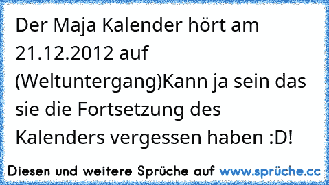 Der Maja Kalender hört am 21.12.2012 auf (Weltuntergang)
Kann ja sein das sie die Fortsetzung des Kalenders vergessen haben :D!