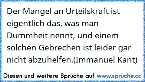 Der Mangel an Urteilskraft ist eigentlich das, was man Dummheit nennt, und einem solchen Gebrechen ist leider gar nicht abzuhelfen.
(Immanuel Kant)